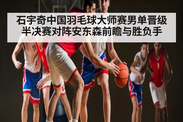 石宇奇中国羽毛球大师赛男单晋级 半决赛对阵安东森前瞻与胜负手