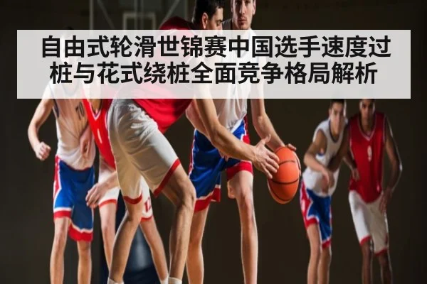 自由式轮滑世锦赛中国选手速度过桩与花式绕桩全面竞争格局解析