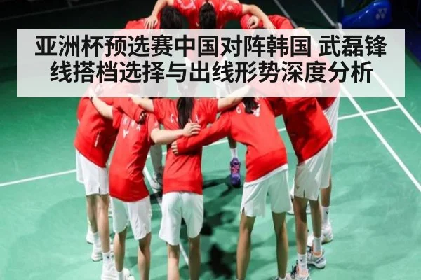 亚洲杯预选赛中国对阵韩国 武磊锋线搭档选择与出线形势深度分析（NG28）